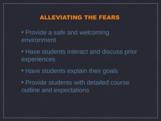 ALLEVIATING THE FEARS

• Provide a safe and welcoming
environment
• Have students interact and discuss prior
experiences
• Have students explain their goals
• Provide students with detailed course
outline and expectations
 