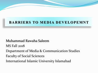 BARRIERS TO MEDIA DEVELOPEMNT
Muhammad Rawaha Saleem
MS Fall 2018
Department of Media & Communication Studies
Faculty of Social Sciences
International Islamic University Islamabad
 