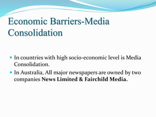 Economic Barriers-Media
Consolidation
 In countries with high socio-economic level is Media
Consolidation.
 In Australia, All major newspapers are owned by two
companies News Limited & Fairchild Media.
 