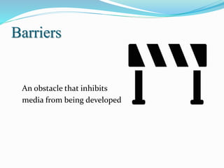 Barriers
An obstacle that inhibits
media from being developed
 