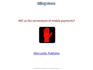 NFC as the cornerstone of mobile payments?




           Alex Leslie, Publisher



          Copyright 2012. BillingViews. All Rights Reserved.
 