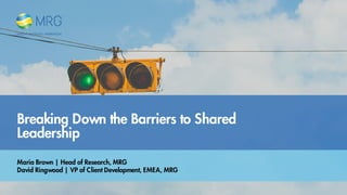 Breaking Down the Barriers to Shared
Leadership
Maria Brown | Head of Research, MRG
David Ringwood | VP of Client Development, EMEA, MRG
 