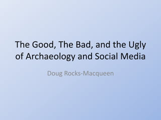 The Good, The Bad, and the Ugly
of Archaeology and Social Media
       Doug Rocks-Macqueen
 