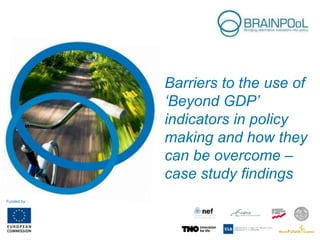 Barriers to the use of
‘Beyond GDP’
indicators in policy
making and how they
can be overcome –
case study findings
Funded by:
 