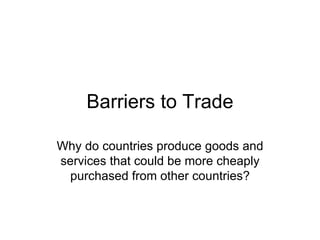 Barriers to Trade Why do countries produce goods and services that could be more cheaply purchased from other countries? 