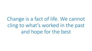 Change is a fact of life. We cannot
cling to what’s worked in the past
and hope for the best
 