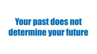 Your past does not
determine your future
 