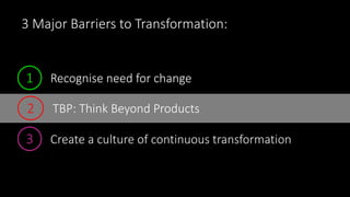 3 Major Barriers to Transformation:
1 Recognise need for change
2 TBP: Think Beyond Products
3 Create a culture of continuous transformation
 