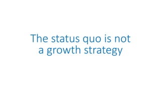 The status quo is not
a growth strategy
 