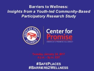 Barriers to Wellness:
Insights from a Youth-led Community-Based
Participatory Research Study
Tuesday, January 24, 2017
4 p.m. - 5p.m. EST
#SAFEPLACES
#BARRIERS2WELLNESS
 