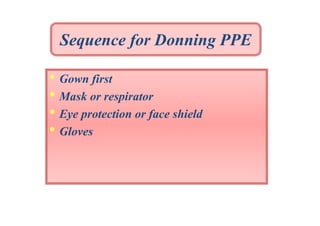 Sequence for Donning PPE

• Gown first
• Mask or respirator
• Eye protection or face shield
• Gloves

 