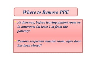 Where to Remove PPE

• At doorway, before leaving patient room or
in anteroom (at least 1 m from the
patient)*

• Remove respirator outside room, after door
has been closed*

 