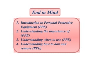 End in Mind
1. Introduction to Personal Protective
Equipment (PPE)
2. Understanding the importance of
(PPE)
3. Understanding when to use (PPE)
4. Understanding how to don and
remove (PPE)

 