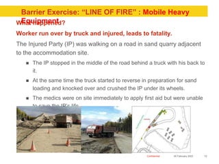 Confidential
Barrier Exercise: “LINE OF FIRE” : Mobile Heavy
Equipment
What happened?
Worker run over by truck and injured...