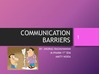 COMMUNICATION
BARRIERS
BY- ANURAG RAGHUVANSHI
M.PHARM 1ST SEM
AMITY NOIDA
1
 