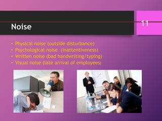 Noise
• Physical noise (outside disturbance)
• Psychological noise (inattentiveness)
• Written noise (bad handwriting/typing)
• Visual noise (late arrival of employees)
11
 