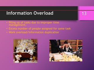 Information Overload
• Piling up of tasks due to improper time
management.
• Excess number of people assigned for same task
• Work overload/Information duplication.
13
 