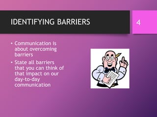 IDENTIFYING BARRIERS
• Communication is
about overcoming
barriers
• State all barriers
that you can think of
that impact on our
day-to-day
communication
4
 