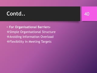 Contd..
• For Organisational Barriers-
Simple Organisational Structure
Avoiding Information Overload
Flexibility in Meeting Targets
40
 