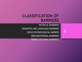 CLASSIFICATION OF
BARRIERS
PHYSICAL BARRIERS
SEMANTIC AND LANGUAGE BARRIERS
SOCIO-PHYSIOLOGICAL BARIERS
ORGANIZATIONAL BARRIERS
CROSS-CULTURAL BARRIERS
6
 