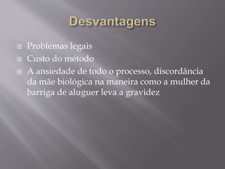  Problemas legais
 Custo do método
 A ansiedade de todo o processo, discordância
da mãe biológica na maneira como a mulher da
barriga de aluguer leva a gravidez
 