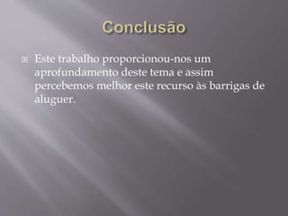  Este trabalho proporcionou-nos um
aprofundamento deste tema e assim
percebemos melhor este recurso às barrigas de
aluguer.
 