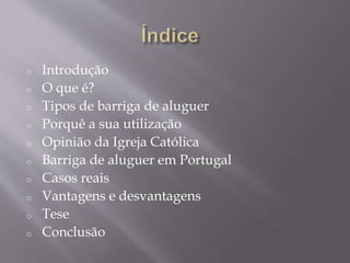 o Introdução
o O que é?
o Tipos de barriga de aluguer
o Porquê a sua utilização
o Opinião da Igreja Católica
o Barriga de aluguer em Portugal
o Casos reais
o Vantagens e desvantagens
o Tese
o Conclusão
 