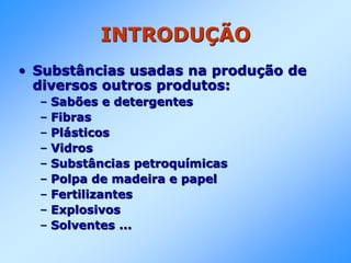 INTRODUÇÃO
• Substâncias usadas na produção de
diversos outros produtos:
– Sabões e detergentes
– Fibras
– Plásticos
– Vidros
– Substâncias petroquímicas
– Polpa de madeira e papel
– Fertilizantes
– Explosivos
– Solventes ...
 