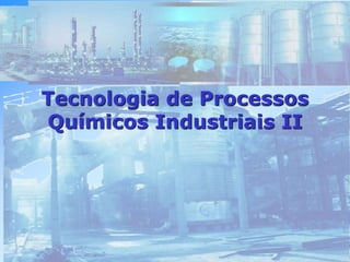 Tecnologia de Processos
Químicos Industriais II
 