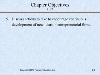 Chapter Objectives
1 of 2
5. Discuss actions to take to encourage continuous
development of new ideas in entrepreneurial firms.
Copyright ©2016 Pearson Education, Inc. 2-3
 
