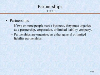 Partnerships
1 of 3
• Partnerships
– If two or more people start a business, they must organize
as a partnership, corporation, or limited liability company.
– Partnerships are organized as either general or limited
liability partnerships.
7-23
 