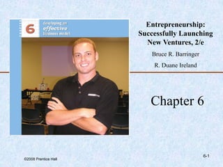 ©2008 Prentice Hall
6-1
Chapter 6
Entrepreneurship:
Successfully Launching
New Ventures, 2/e
Bruce R. Barringer
R. Duane Ireland
 