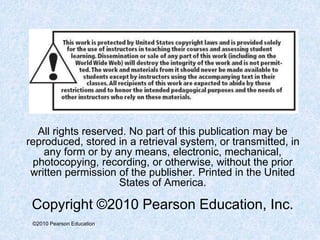 ©2010 Pearson Education
All rights reserved. No part of this publication may be
reproduced, stored in a retrieval system, or transmitted, in
any form or by any means, electronic, mechanical,
photocopying, recording, or otherwise, without the prior
written permission of the publisher. Printed in the United
States of America.
Copyright ©2010 Pearson Education, Inc.
 