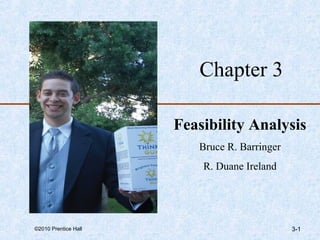 Chapter 3

                      Feasibility Analysis
                         Bruce R. Barringer
                          R. Duane Ireland




©2010 Prentice Hall                           3-1
 