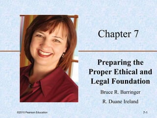 ©2010 Pearson Education 7-1
Chapter 7
Preparing the
Proper Ethical and
Legal Foundation
Bruce R. Barringer
R. Duane Ireland
 