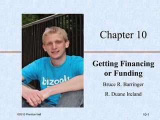 Chapter 10 
Getting Financing 
or Funding 
Bruce R. Barringer 
R. Duane Ireland 
©2010 Prentice Hall 10-1 
 