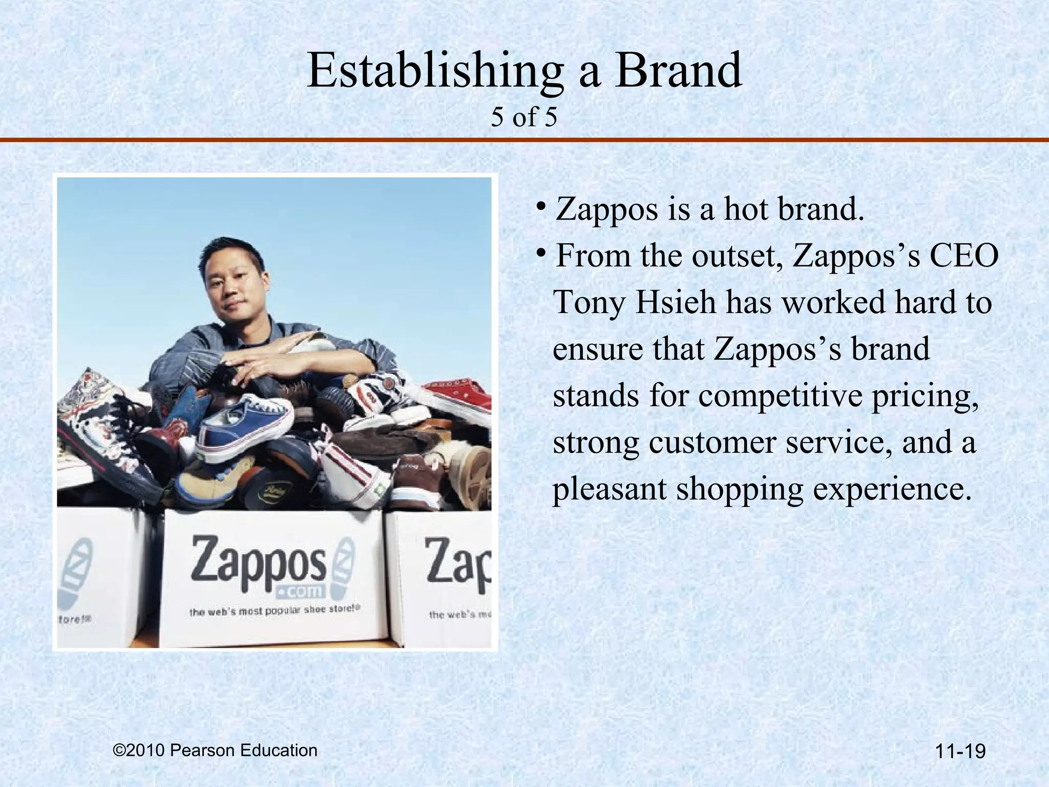 Establishing a Brand
                             5 of 5


                                • Zappos is a hot brand.
                                • From the outset, Zappos’s CEO
                                  Tony Hsieh has worked hard to
                                  ensure that Zappos’s brand
                                  stands for competitive pricing,
                                  strong customer service, and a
                                  pleasant shopping experience.




©2010 Pearson Education                                     11-19
 