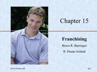 Chapter 15

                      Franchising
                      Bruce R. Barringer
                       R. Duane Ireland




©2010 Prentice Hall                        15-1
 