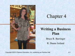 Chapter 4

                                                    Writing a Business
                                                          Plan
                                                            Bruce R. Barringer
                                                              R. Duane Ireland


Copyright ©2012 Pearson Education, Inc. publishing as Prentice Hall              4-1
 