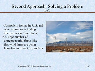 Second Approach: Solving a Problem
2 of 2
• A problem facing the U.S. and
other countries is finding
alternatives to fossil fuels.
• A large number of
entrepreneurial firms, like
this wind farm, are being
launched to solve this problem.
Copyright ©2016 Pearson Education, Inc. 2-10
 