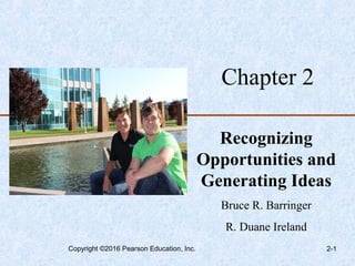 Chapter 2
Recognizing
Opportunities and
Generating Ideas
Bruce R. Barringer
R. Duane Ireland
Copyright ©2016 Pearson Education, Inc. 2-1
 