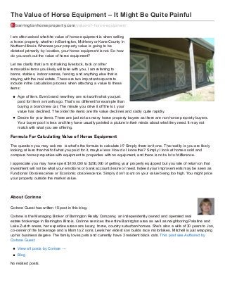 The Value of Horse Equipment – It Might Be Quite Painful
barringtonhorseproperty.com /value-of -horse-equipment/
I am often asked what the value of horse equipment is when selling
a horse property, whether in Barrington, McHenry or Kane County in
Northern Illinois. Whereas your property value is going to be
dictated primarily by location, your horse equipment is not. So how
do you work out the value of horse equipment?
Let me clarify that I am not talking livestock, tack or other
removable items you likely will take with you, I am referring to
barns, stables, indoor arenas, fencing and anything else that is
staying with the real estate. There are two important aspects to
include in the calculation process when attaching a value to these
items:
Age of item. Even brand new they are not worth what you just
paid for them a month ago. That’s no different for example than
buying a brand new car. The minute you drive it off the lot, your
value has declined. The older the items are the value declines and sadly quite rapidly.
Desire for your items. There are just not as many horse property buyers as there are non horse property buyers.
Your buyer pool is less and they have usually painted a picture in their minds about what they need. It may not
match with what you are offering.

Formula For Calculating Value of Horse Equipment
The question you may ask me is what’s the formula to calculate it? Simply there isn’t one. The reality is you are likely
looking at less than half of what you paid for it, maybe less. How do I know this? Simply I look at homes sold and
compare horse properties with equipment to properties with no equipment, and there is not a lot of difference.
I appreciate you may have spent $100,000 to $200,000 of getting your property equipped but you rate of return on that
investment will not be what your emotions or bank account desire or need. Indeed your improvements may be seen as
Functional Obsolescence or Economic obsolescence. Simply don’t count on your value being too high. You might price
your property outside the market value.

About Corinne
Corinne Guest has written 15 post in this blog.
Corinne is the Managing Broker of Barrington Realty Company, an independently owned and operated real
estate brokerage in Barrington Illinois. Corinne services the entire Barrington area as well as neighboring Palatine and
Lake Zurich areas, her expertise areas are luxury, horse, country suburban homes. She's also a wife of 30 years to Jon,
co- owner of the brokerage and a Mom to 2 sons. Lewis her eldest son builds race motorbikes, Mitchell is just wrapping
up his business degree. The family loves pets and currently have 3 resident black cats. This post was Authored by
Corinne Guest.
View all posts by Corinne →
Blog
No related posts.

 