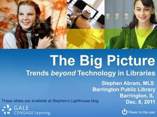 The Big Picture
            Trends beyond Technology in Libraries
                                                        Stephen Abram, MLS
                                                    Barrington Public Library
                                                              Barrington, IL
These slides are available at Stephen’s Lighthouse blog          Dec. 8, 2011
 