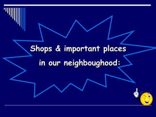 Shops & important places  in our neighboughood: 