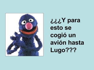 ¿¿¿Y para esto se cogió un avión hasta Lugo??? 