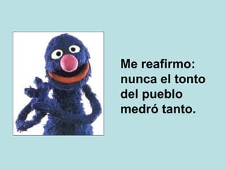 Me reafirmo: nunca el tonto del pueblo medró tanto. 