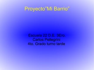 Proyecto”Mi Barrio”

Escuela 22 D.E. 3Ero.
Carlos Pellegrini
4to. Grado turno tarde

 