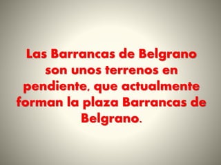 Las Barrancas de Belgrano
son unos terrenos en
pendiente, que actualmente
forman la plaza Barrancas de
Belgrano.
 