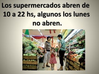 Los supermercados abren de
10 a 22 hs, algunos los lunes
no abren.
 