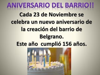 Cada 23 de Noviembre se
celebra un nuevo aniversario de
la creación del barrio de
Belgrano.
Este año cumplió 156 años.
 